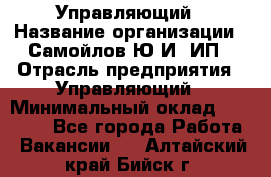 Управляющий › Название организации ­ Самойлов Ю.И, ИП › Отрасль предприятия ­ Управляющий › Минимальный оклад ­ 35 000 - Все города Работа » Вакансии   . Алтайский край,Бийск г.